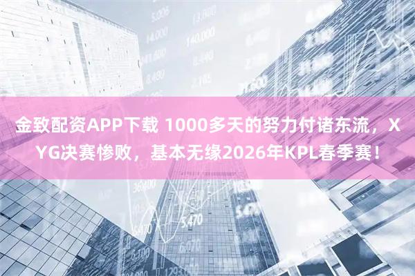 金致配资APP下载 1000多天的努力付诸东流，XYG决赛惨败，基本无缘2026年KPL春季赛！