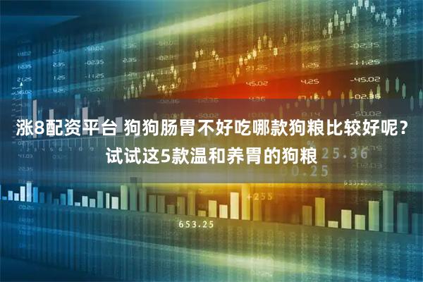 涨8配资平台 狗狗肠胃不好吃哪款狗粮比较好呢？试试这5款温和养胃的狗粮