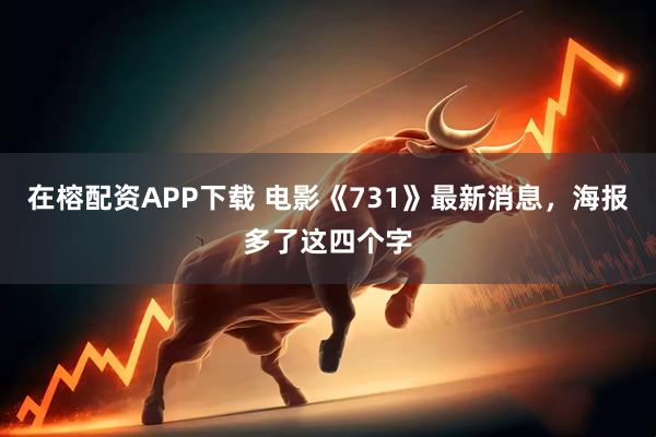 在榕配资APP下载 电影《731》最新消息,海报多了这四个字