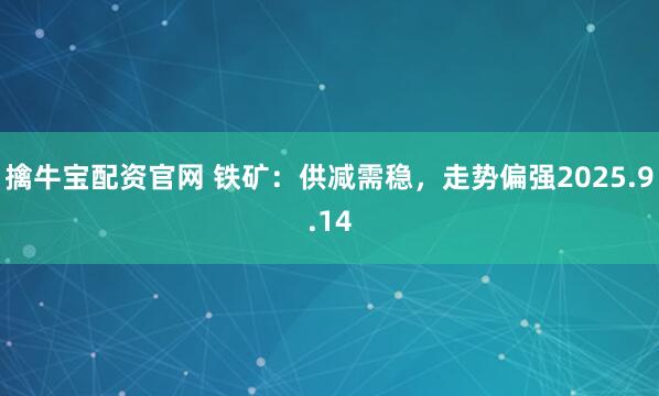 擒牛宝配资官网 铁矿:供减需稳,走势偏强2025.9.14