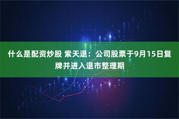 什么是配资炒股 紫天退：公司股票于9月15日复牌并进入退市整理期