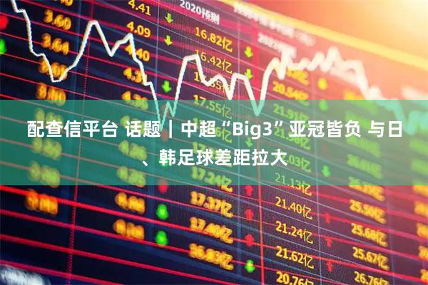 配查信平台 话题｜中超“Big3”亚冠皆负 与日、韩足球差距拉大