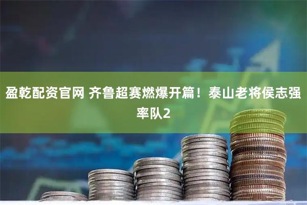 盈乾配资官网 齐鲁超赛燃爆开篇！泰山老将侯志强率队2