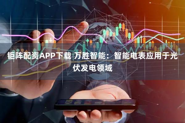 钜阵配资APP下载 万胜智能：智能电表应用于光伏发电领域
