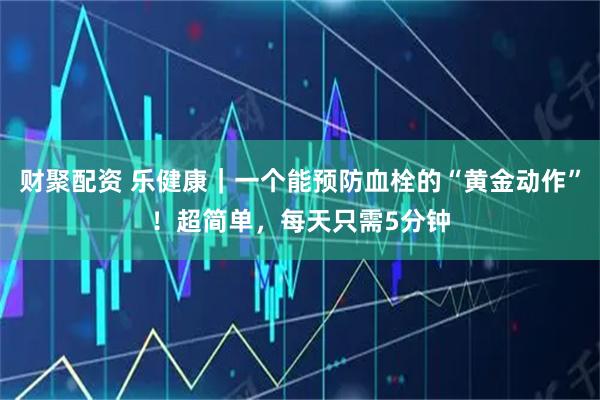 财聚配资 乐健康｜一个能预防血栓的“黄金动作”！超简单，每天只需5分钟