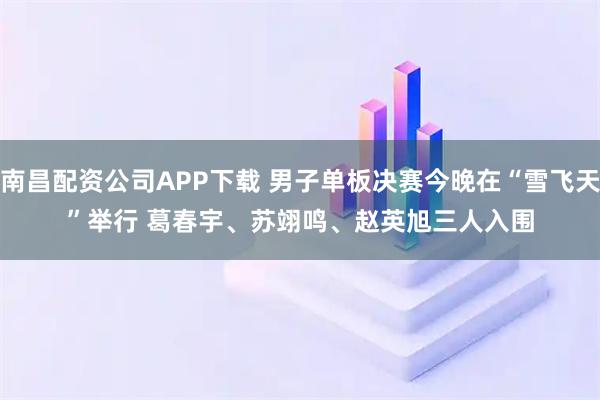 南昌配资公司APP下载 男子单板决赛今晚在“雪飞天”举行 葛春宇、苏翊鸣、赵英旭三人入围