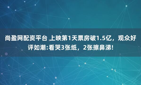 尚盈网配资平台 上映第1天票房破1.5亿，观众好评如潮:看哭3张纸，2张擦鼻涕!