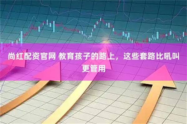 尚红配资官网 教育孩子的路上，这些套路比吼叫更管用