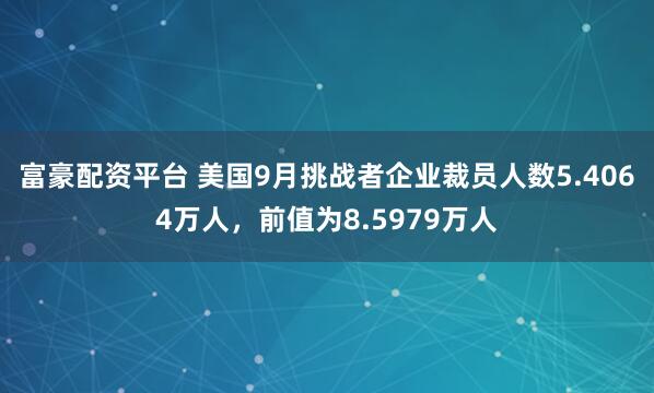 富豪配资平台 美国9月挑战者企业裁员人数5.4064万人，前值为8.5979万人