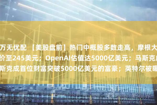 万无优配 【美股盘前】热门中概股多数走高，摩根大通上调阿里巴巴目标价至245美元；OpenAI估值达5000亿美元；马斯克成首位财富突破5000亿美元的富豪；英特尔被曝与AMD洽谈代工合作