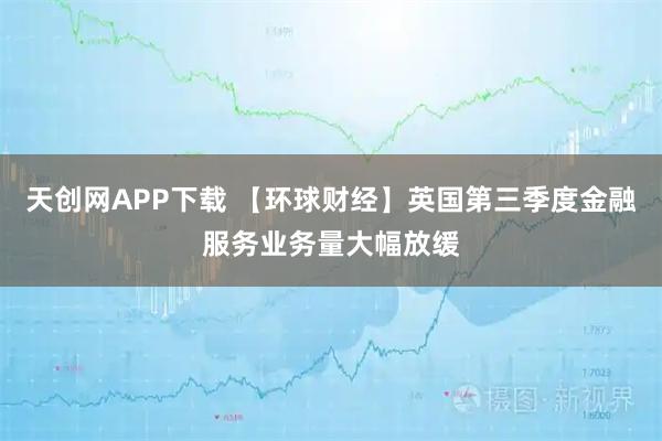 天创网APP下载 【环球财经】英国第三季度金融服务业务量大幅放缓