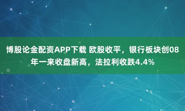 博股论金配资APP下载 欧股收平，银行板块创08年一来收盘新高，法拉利收跌4.4%