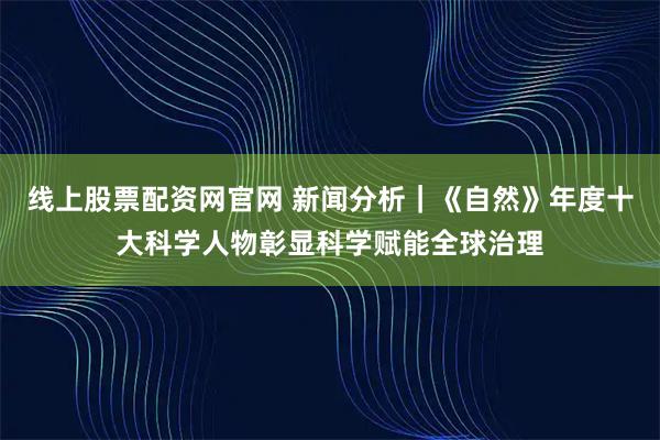 线上股票配资网官网 新闻分析｜《自然》年度十大科学人物彰显科学赋能全球治理