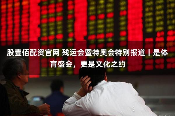 股壹佰配资官网 残运会暨特奥会特别报道｜是体育盛会，更是文化之约