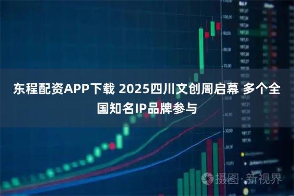 东程配资APP下载 2025四川文创周启幕 多个全国知名IP品牌参与