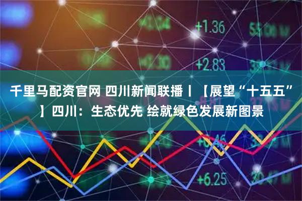 千里马配资官网 四川新闻联播丨【展望“十五五”】四川：生态优先 绘就绿色发展新图景