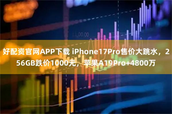 好配资官网APP下载 iPhone17Pro售价大跳水,256GB跌价1000元,苹果A19Pro+4800万