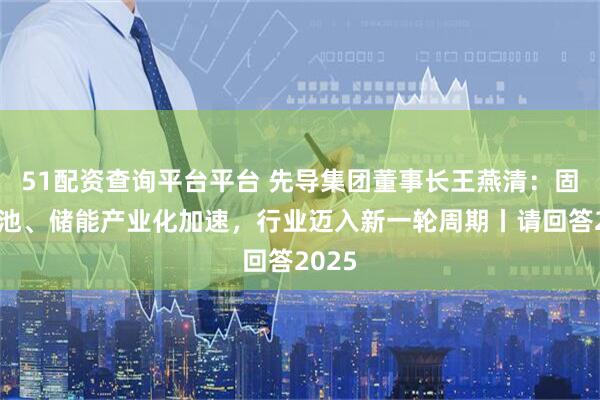51配资查询平台平台 先导集团董事长王燕清:固态电池、储能产业化加速,行业迈入新一轮周期丨请回答2025