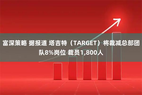 富深策略 据报道 塔吉特（TARGET）将裁减总部团队8%岗位 裁员1,800人