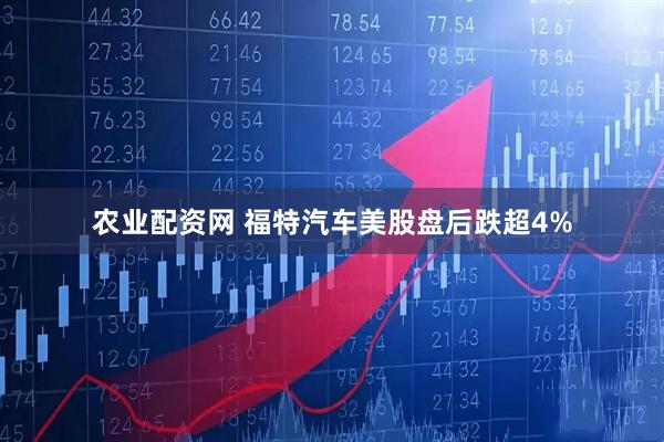 农业配资网 福特汽车美股盘后跌超4%