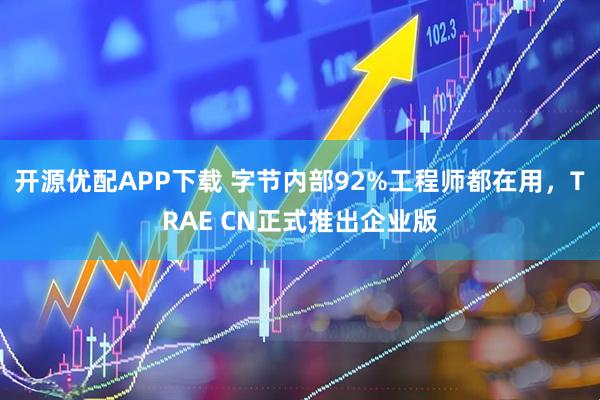 开源优配APP下载 字节内部92%工程师都在用，TRAE CN正式推出企业版