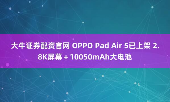 大牛证券配资官网 OPPO Pad Air 5已上架 2.8K屏幕＋10050mAh大电池