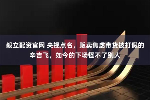 毅立配资官网 央视点名，贩卖焦虑带货被打假的辛吉飞，如今的下场怪不了别人