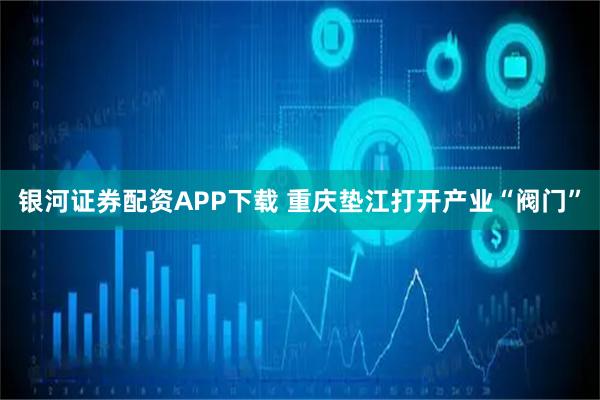 银河证券配资APP下载 重庆垫江打开产业“阀门”