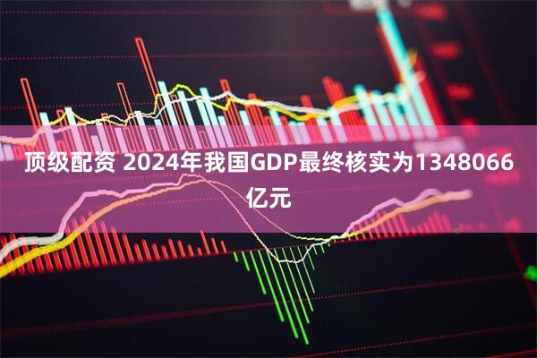 顶级配资 2024年我国GDP最终核实为1348066亿元