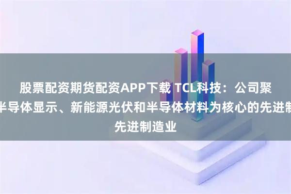 股票配资期货配资APP下载 TCL科技：公司聚焦以半导体显示、新能源光伏和半导体材料为核心的先进制造业
