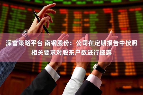 深富策略平台 南钢股份：公司在定期报告中按照相关要求对股东户数进行披露