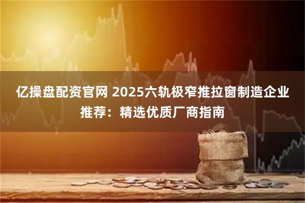 亿操盘配资官网 2025六轨极窄推拉窗制造企业推荐：精选优质厂商指南