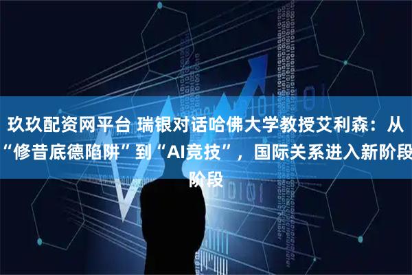 玖玖配资网平台 瑞银对话哈佛大学教授艾利森：从“修昔底德陷阱”到“AI竞技”，国际关系进入新阶段