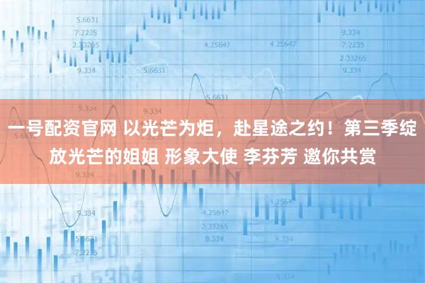 一号配资官网 以光芒为炬，赴星途之约！第三季绽放光芒的姐姐 形象大使 李芬芳 邀你共赏