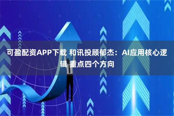 可盈配资APP下载 和讯投顾郁杰:AI应用核心逻辑 重点四个方向