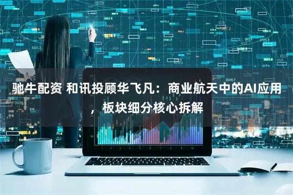 驰牛配资 和讯投顾华飞凡:商业航天中的AI应用,板块细分核心拆解