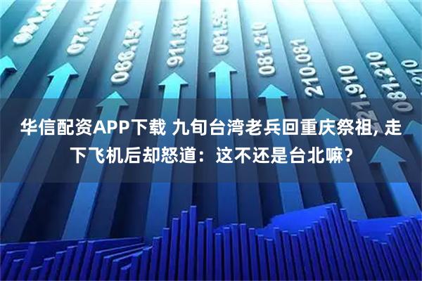 华信配资APP下载 九旬台湾老兵回重庆祭祖, 走下飞机后却怒道：这不还是台北嘛？
