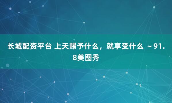 长城配资平台 上天赐予什么，就享受什么 ～91.8美图秀