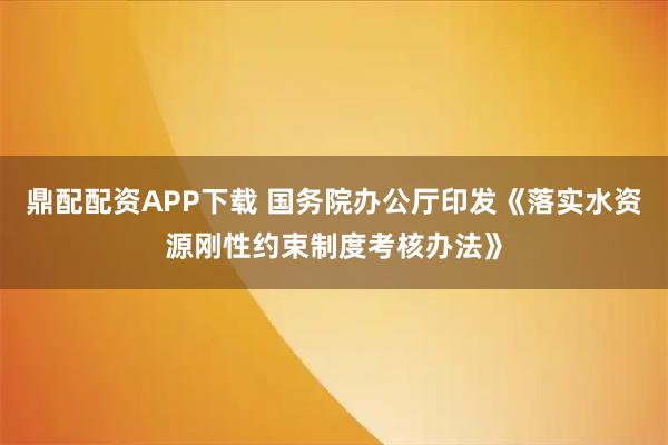 鼎配配资APP下载 国务院办公厅印发《落实水资源刚性约束制度考核办法》
