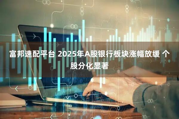 富邦速配平台 2025年A股银行板块涨幅放缓 个股分化显著