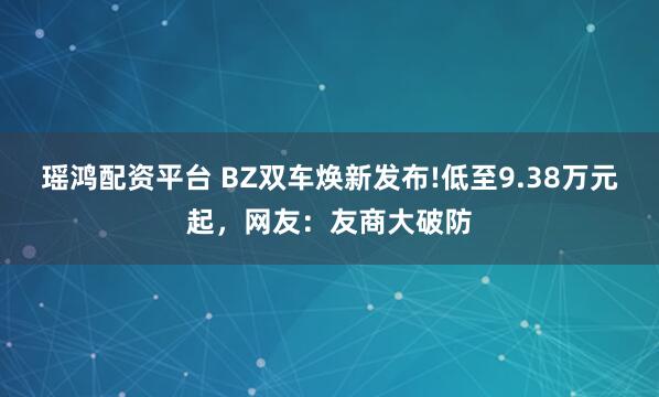 瑶鸿配资平台 BZ双车焕新发布!低至9.38万元起,网友:友商大破防