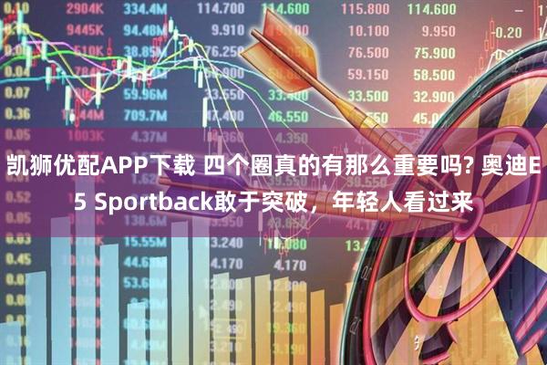 凯狮优配APP下载 四个圈真的有那么重要吗? 奥迪E5 Sportback敢于突破,年轻人看过来
