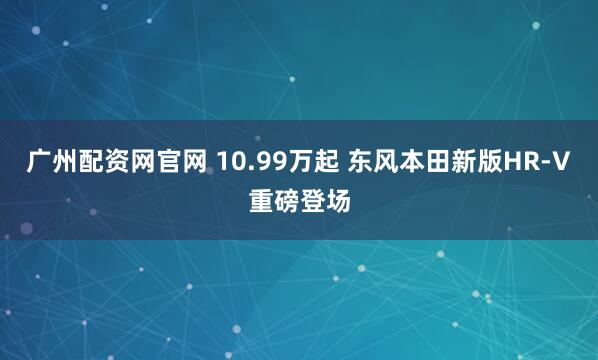 广州配资网官网 10.99万起 东风本田新版HR-V重磅登场