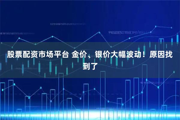 股票配资市场平台 金价、银价大幅波动！原因找到了