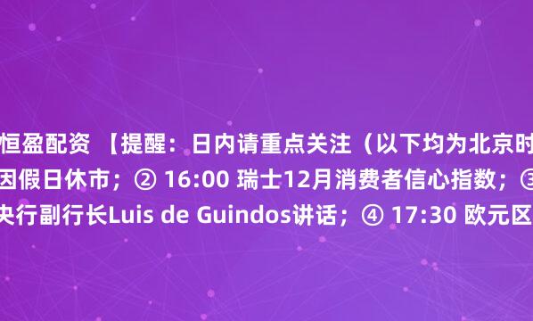 鑫恒盈配资 【提醒:日内请重点关注(以下均为北京时间)】① 全天 日本市场因假日休市;② 16:00 瑞士12月消费者信心指数;③ 16:50 欧洲央行副行长Luis de Guindos讲话;④ 17:30 欧元区1月Sentix投资者信心指数;⑤ 时间待定 二十届中央纪委五次全会将于1月1...