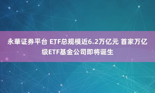 永華证券平台 ETF总规模近6.2万亿元 首家万亿级ETF基金公司即将诞生