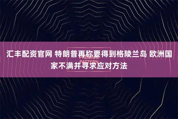 汇丰配资官网 特朗普再称要得到格陵兰岛 欧洲国家不满并寻求应对方法