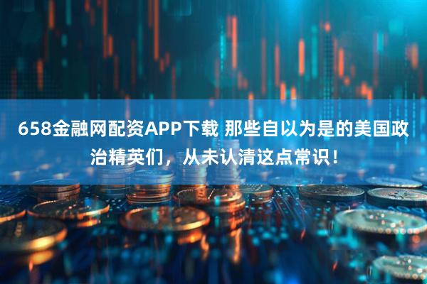 658金融网配资APP下载 那些自以为是的美国政治精英们，从未认清这点常识！