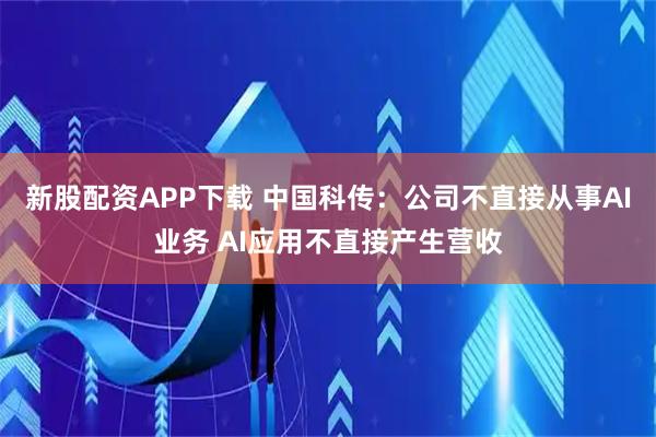 新股配资APP下载 中国科传:公司不直接从事AI业务 AI应用不直接产生营收