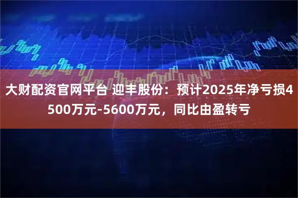 大财配资官网平台 迎丰股份：预计2025年净亏损4500万元-5600万元，同比由盈转亏